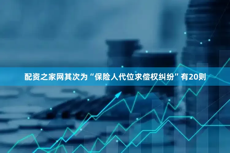 配资之家网其次为“保险人代位求偿权纠纷”有20则