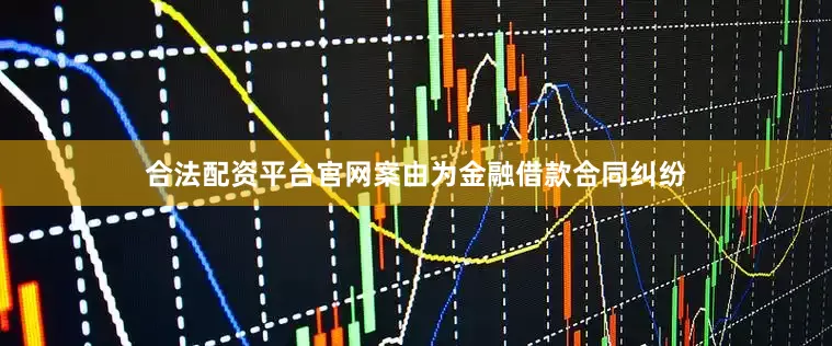 合法配资平台官网案由为金融借款合同纠纷