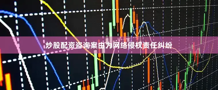 炒股配资咨询案由为网络侵权责任纠纷