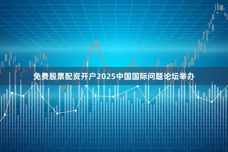 免费股票配资开户2025中国国际问题论坛举办