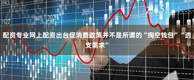 配资专业网上配资出台促消费政策并不是所谓的“掏空钱包”“透支需求”