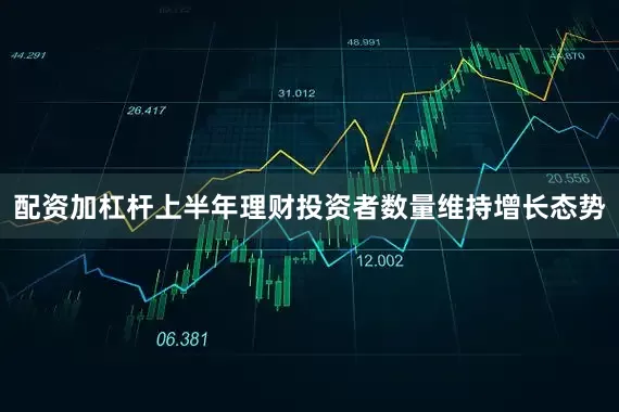 配资加杠杆上半年理财投资者数量维持增长态势