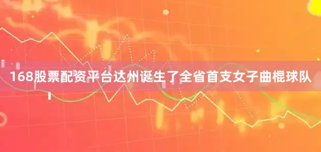 168股票配资平台达州诞生了全省首支女子曲棍球队