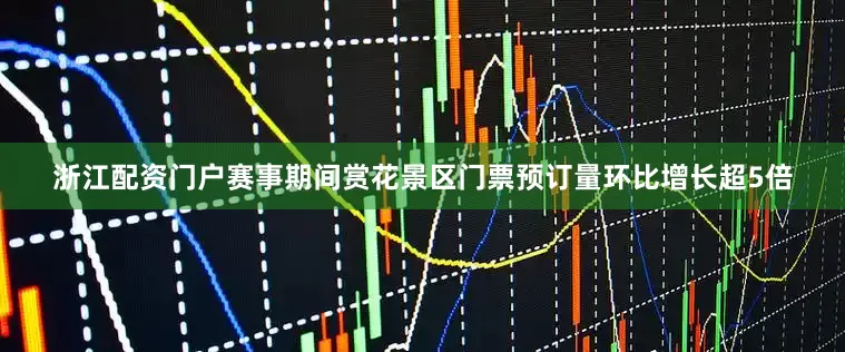 浙江配资门户赛事期间赏花景区门票预订量环比增长超5倍