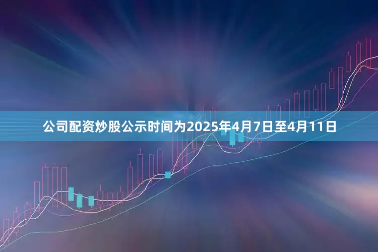 公司配资炒股公示时间为2025年4月7日至4月11日