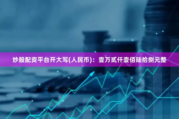炒股配资平台开大写(人民币)：壹万贰仟壹佰陆拾捌元整