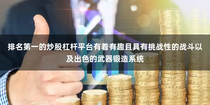 排名第一的炒股杠杆平台有着有趣且具有挑战性的战斗以及出色的武器锻造系统