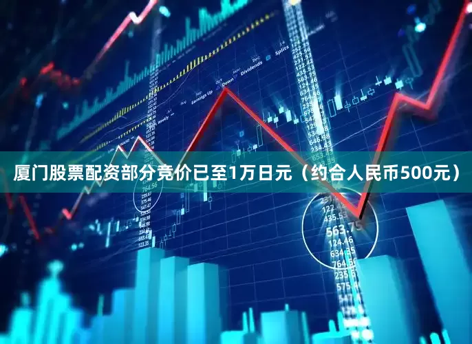 厦门股票配资部分竞价已至1万日元（约合人民币500元）
