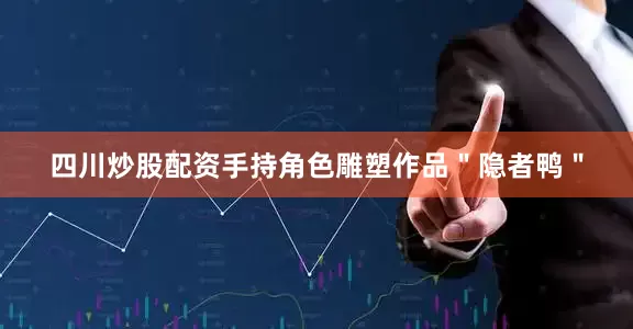 四川炒股配资手持角色雕塑作品＂隐者鸭＂