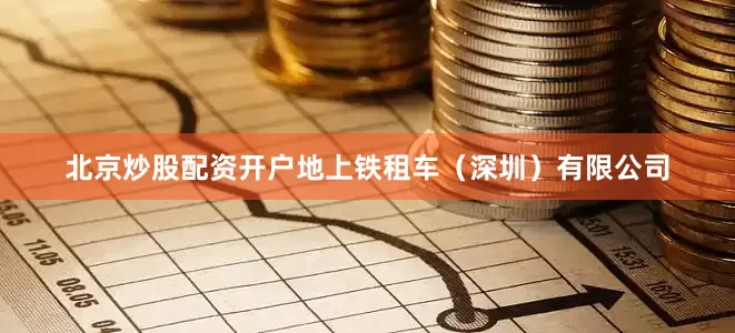 北京炒股配资开户地上铁租车（深圳）有限公司