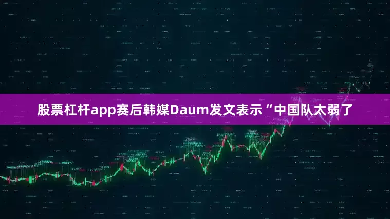股票杠杆app赛后韩媒Daum发文表示“中国队太弱了