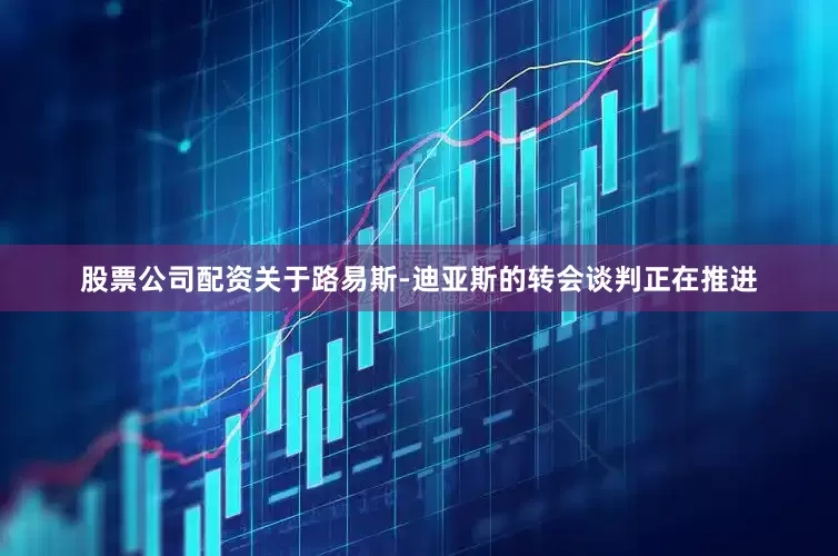 股票公司配资关于路易斯-迪亚斯的转会谈判正在推进