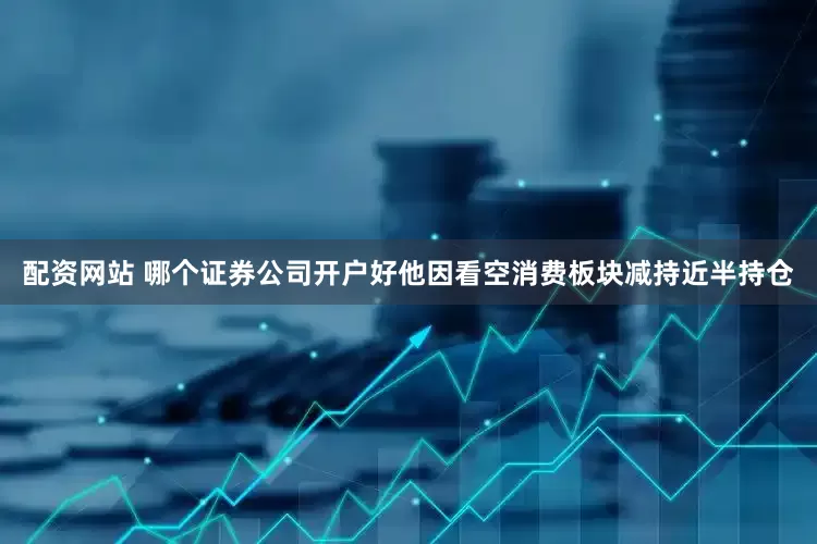 配资网站 哪个证券公司开户好他因看空消费板块减持近半持仓