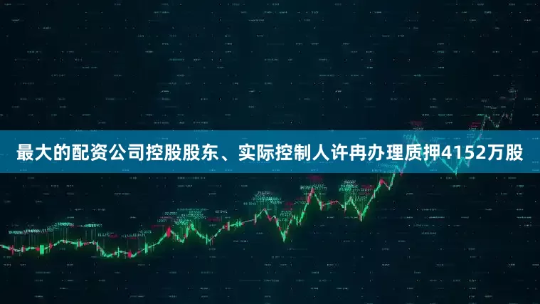 最大的配资公司控股股东、实际控制人许冉办理质押4152万股