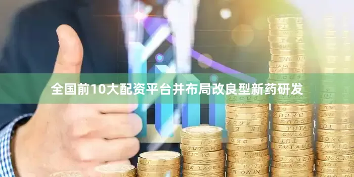 全国前10大配资平台并布局改良型新药研发