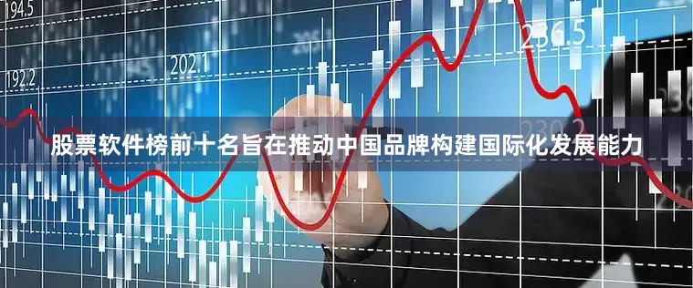 股票软件榜前十名旨在推动中国品牌构建国际化发展能力