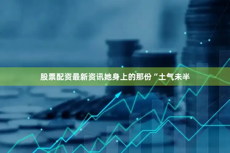 股票配资最新资讯她身上的那份“土气未半