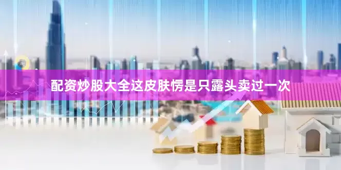 配资炒股大全这皮肤愣是只露头卖过一次