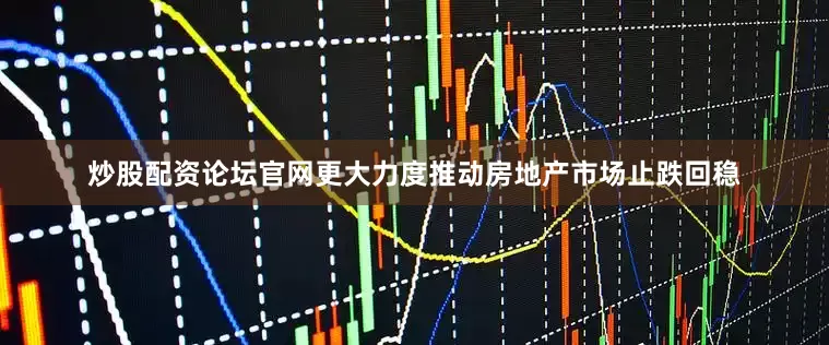 炒股配资论坛官网更大力度推动房地产市场止跌回稳