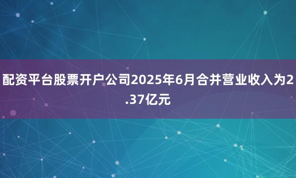配资平台股票开户公司2025年6月合并营业收入为2.37亿元