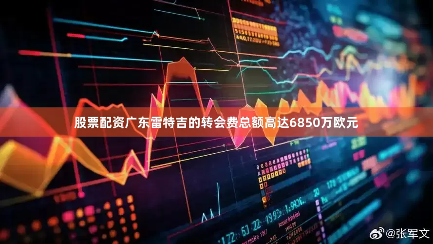 股票配资广东雷特吉的转会费总额高达6850万欧元