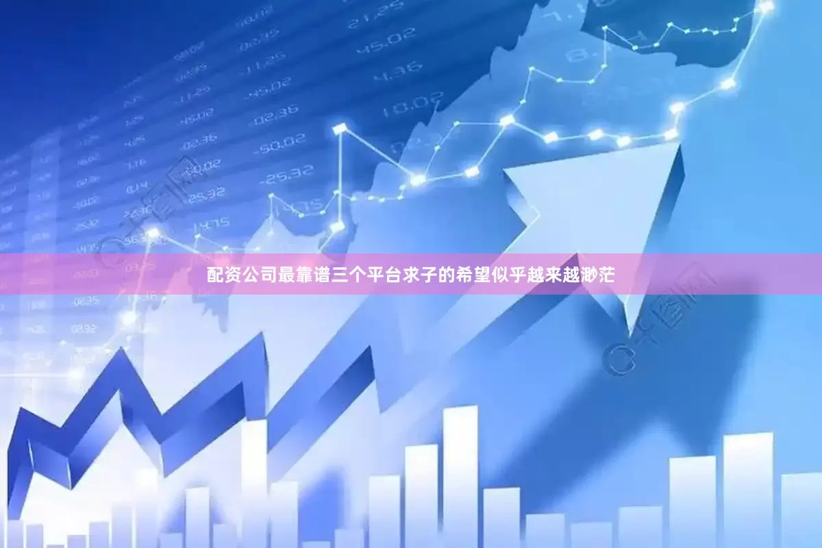 配资公司最靠谱三个平台求子的希望似乎越来越渺茫