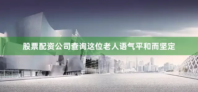 股票配资公司查询这位老人语气平和而坚定