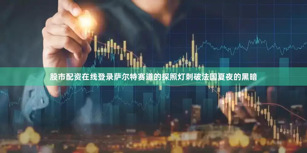 股市配资在线登录萨尔特赛道的探照灯刺破法国夏夜的黑暗