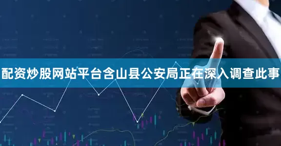 配资炒股网站平台含山县公安局正在深入调查此事