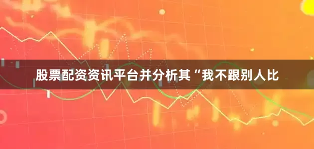 股票配资资讯平台并分析其“我不跟别人比