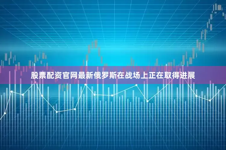 股票配资官网最新俄罗斯在战场上正在取得进展