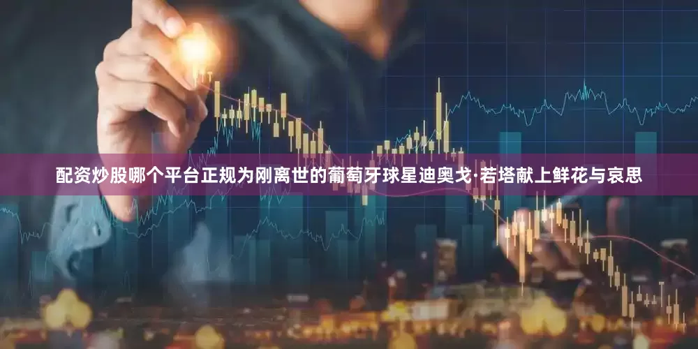 配资炒股哪个平台正规为刚离世的葡萄牙球星迪奥戈·若塔献上鲜花与哀思