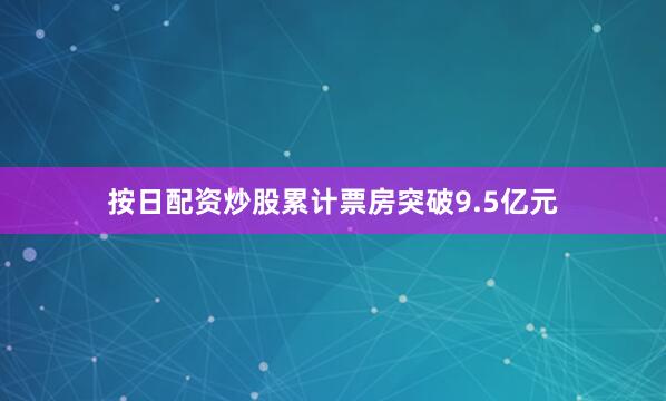 按日配资炒股累计票房突破9.5亿元