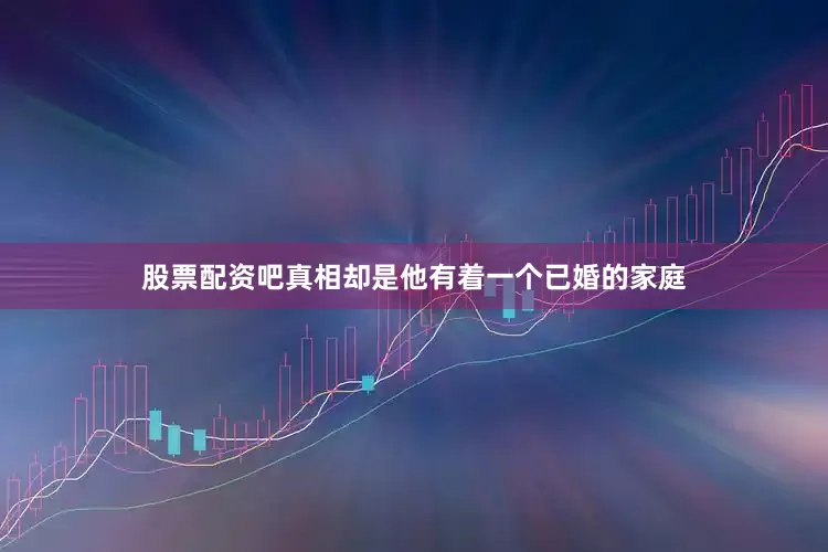 股票配资吧真相却是他有着一个已婚的家庭