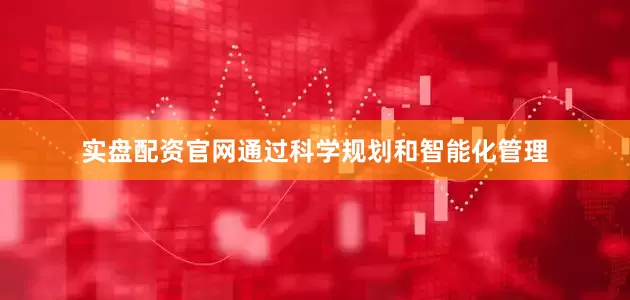 实盘配资官网通过科学规划和智能化管理