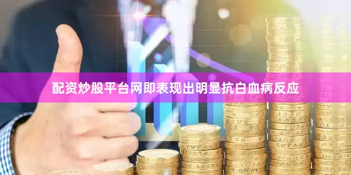 配资炒股平台网即表现出明显抗白血病反应