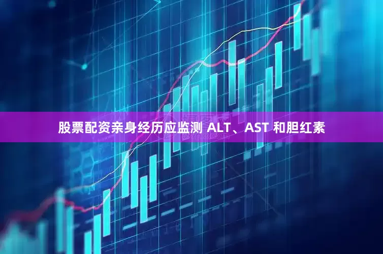 股票配资亲身经历应监测 ALT、AST 和胆红素