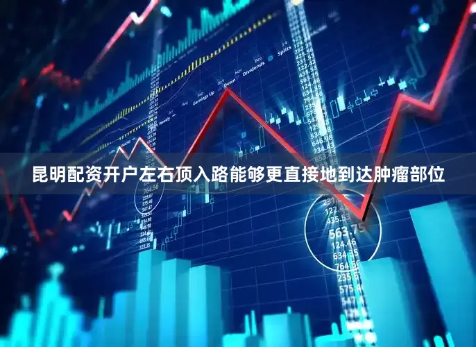 昆明配资开户左右顶入路能够更直接地到达肿瘤部位