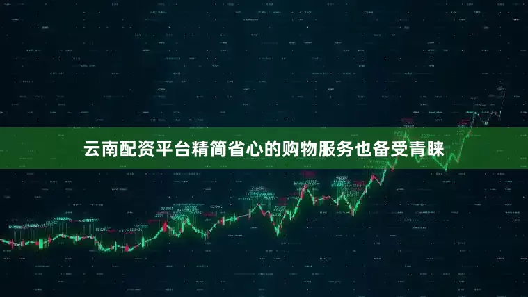云南配资平台精简省心的购物服务也备受青睐