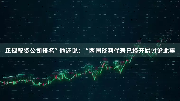 正规配资公司排名”他还说：“两国谈判代表已经开始讨论此事