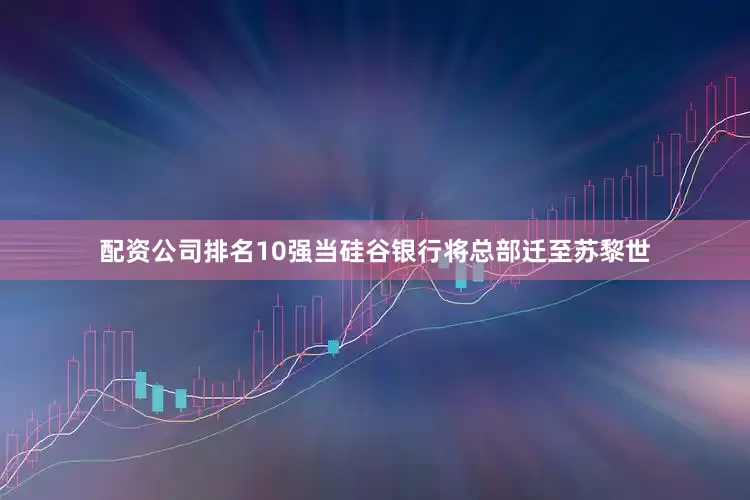 配资公司排名10强当硅谷银行将总部迁至苏黎世