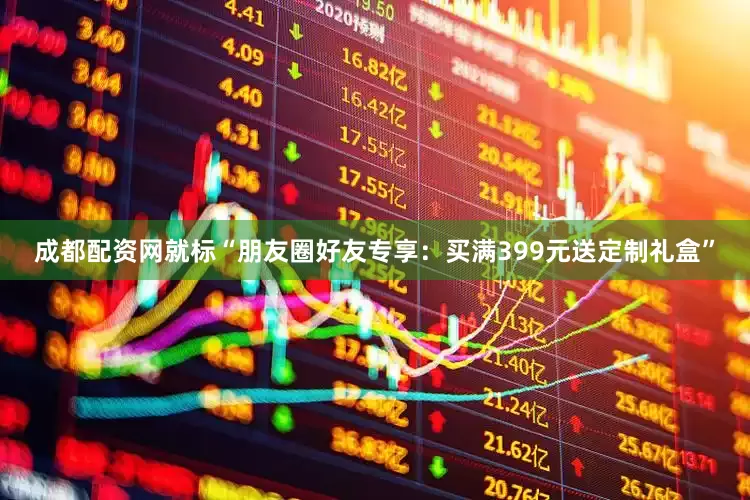 成都配资网就标“朋友圈好友专享：买满399元送定制礼盒”