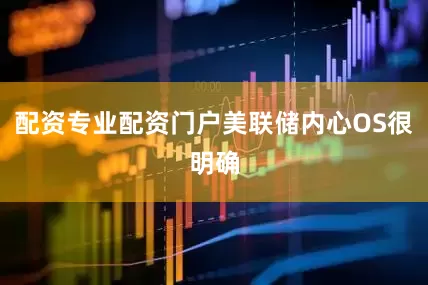 配资专业配资门户美联储内心OS很明确
