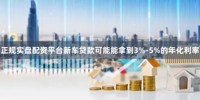 正规实盘配资平台新车贷款可能能拿到3%-5%的年化利率