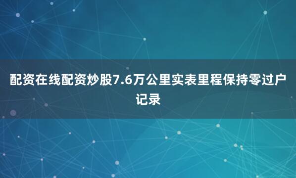 配资在线配资炒股7.6万公里实表里程保持零过户记录