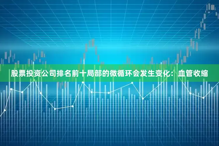 股票投资公司排名前十局部的微循环会发生变化：血管收缩