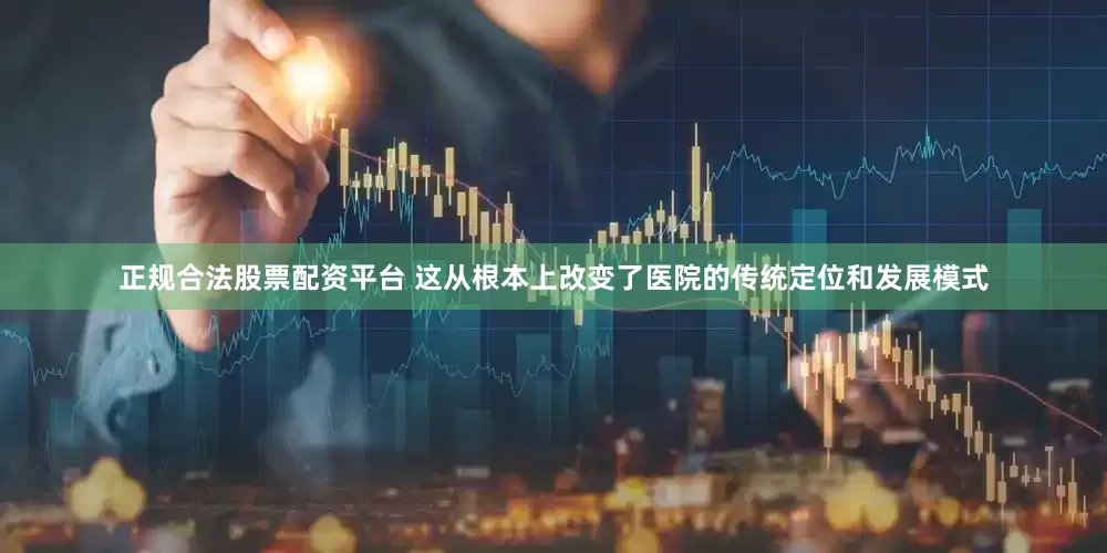 正规合法股票配资平台 这从根本上改变了医院的传统定位和发展模式
