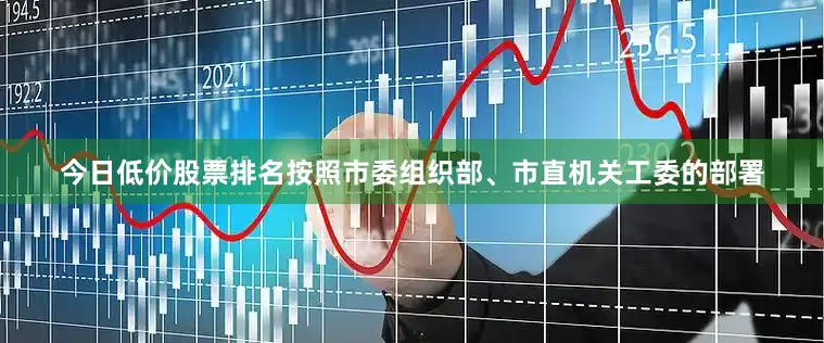 今日低价股票排名按照市委组织部、市直机关工委的部署