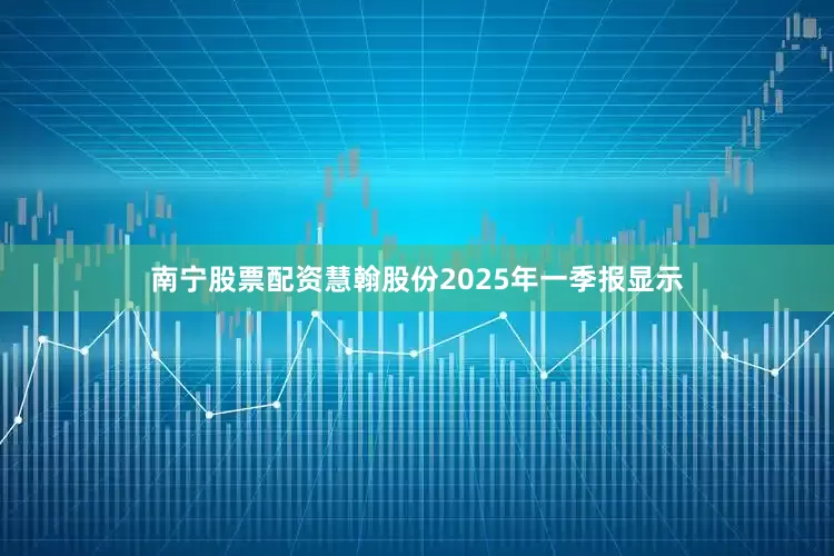 南宁股票配资慧翰股份2025年一季报显示
