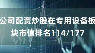 公司配资炒股在专用设备板块市值排名114/177